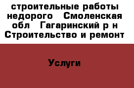 строительные работы недорого - Смоленская обл., Гагаринский р-н Строительство и ремонт » Услуги   . Смоленская обл.